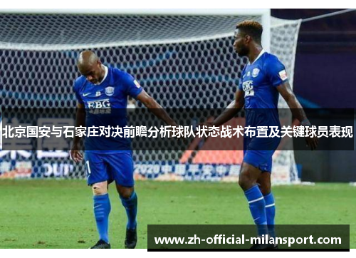 北京国安与石家庄对决前瞻分析球队状态战术布置及关键球员表现