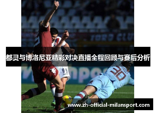 都灵与博洛尼亚精彩对决直播全程回顾与赛后分析