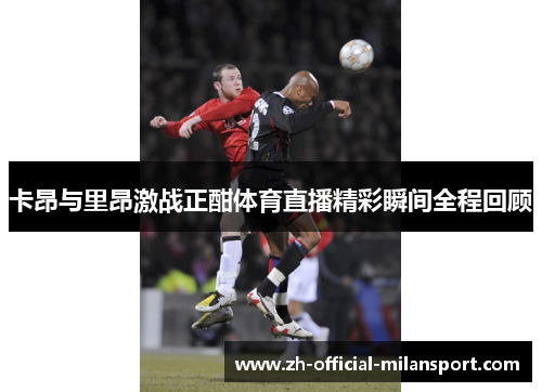 卡昂与里昂激战正酣体育直播精彩瞬间全程回顾