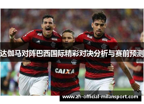 达伽马对阵巴西国际精彩对决分析与赛前预测